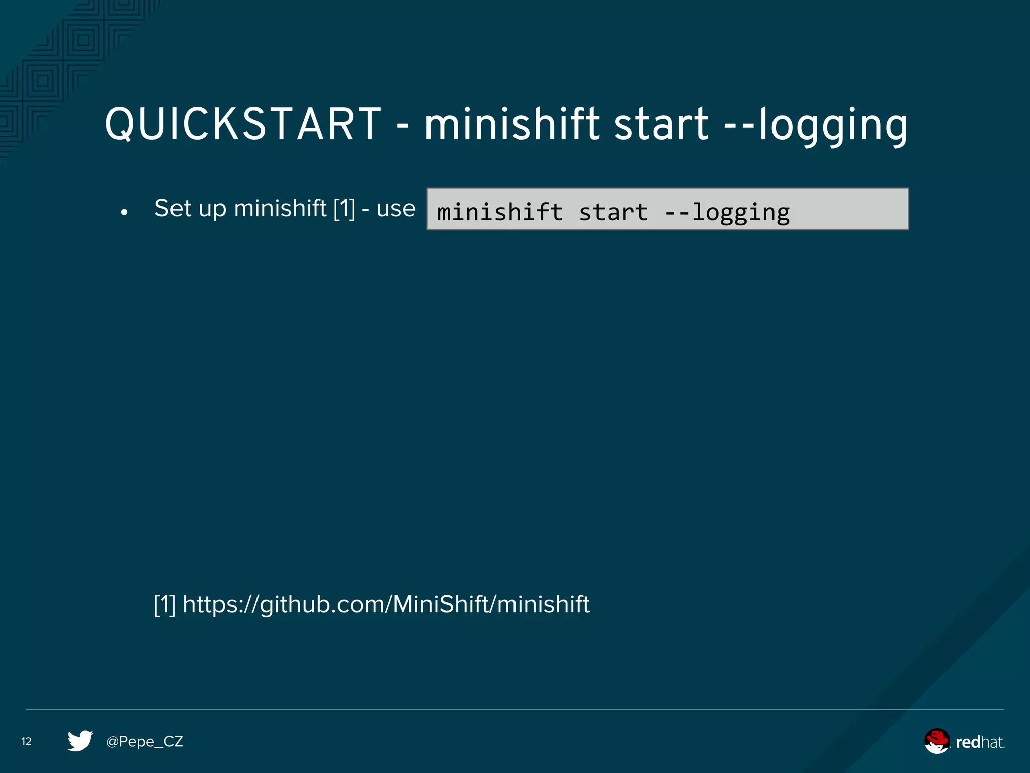 @Pepe_CZ12
QUICKSTART - minishift start --logging
● Set up minishift [1] - use
[1] https://github.com/MiniShift/minishift
minishift start --logging
 