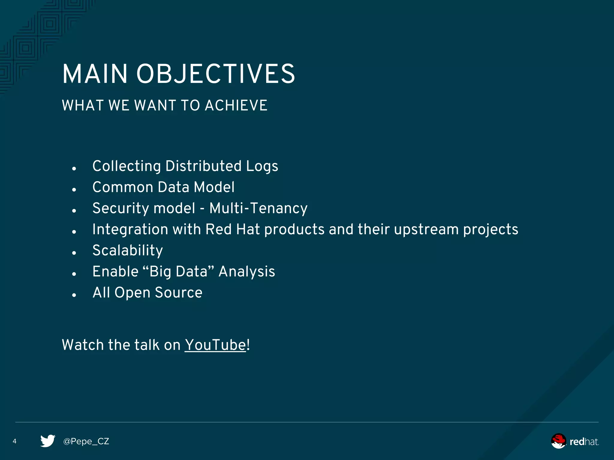 @Pepe_CZ
● Collecting Distributed Logs
● Common Data Model
● Security model - Multi-Tenancy
● Integration with Red Hat products and their upstream projects
● Scalability
● Enable “Big Data” Analysis
● All Open Source
Watch the talk on YouTube!
MAIN OBJECTIVES
4
WHAT WE WANT TO ACHIEVE
 
