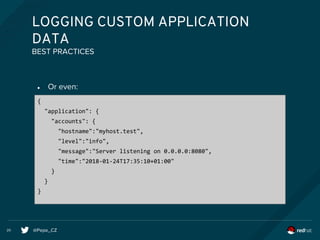 @Pepe_CZ20
LOGGING CUSTOM APPLICATION
DATA
● Or even:
BEST PRACTICES
{
"application": {
"accounts": {
"hostname":"myhost.test",
"level":"info",
"message":"Server listening on 0.0.0.0:8080",
"time":"2018-01-24T17:35:10+01:00"
}
}
}
 