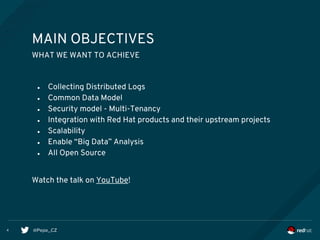 @Pepe_CZ
● Collecting Distributed Logs
● Common Data Model
● Security model - Multi-Tenancy
● Integration with Red Hat products and their upstream projects
● Scalability
● Enable “Big Data” Analysis
● All Open Source
Watch the talk on YouTube!
MAIN OBJECTIVES
4
WHAT WE WANT TO ACHIEVE
 