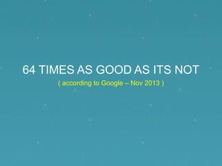64 TIMES AS GOOD AS ITS NOT
( according to Google – Nov 2013 )

 