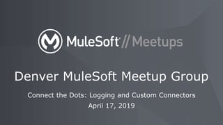 Connect the Dots: Logging and Custom Connectors
April 17, 2019
Denver MuleSoft Meetup Group
 
