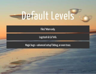 Default Levels 
Files? Warn only. 
Logstash & Co? Info. 
Magic bugs + advanced setup? Debug, or even trace. 
 