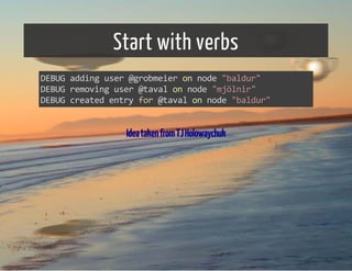 Start with verbs 
DEBUG adding user @grobmeier on node "baldur" 
DEBUG removing user @taval on node "mjölnir" 
DEBUG created entry for @taval on node "baldur" 
Idea taken from TJ Holowaychuk 
 