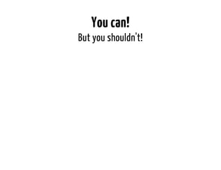 You can! 
But you shouldn't! 
 