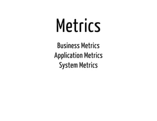 Metrics 
Business Metrics 
Application Metrics 
System Metrics 
 