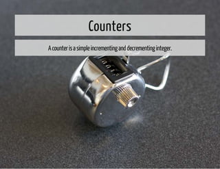 Counters 
A counter is a simple incrementing and decrementing integer. 
 