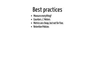 Best practices 
Measure everything! 
Counters ./. Meters 
Metrics are cheap, but not for free. 
Retention Policies 
 