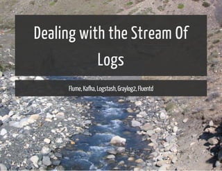 Dealing with the Stream Of 
Logs 
Flume, Kafka, Logstash, Graylog2, Fluentd 
 