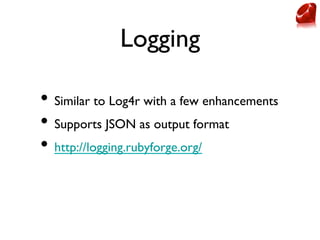 Logging	


•  Similar to Log4r with a few enhancements	

•  Supports JSON as output format	

•  http://logging.rubyforge.o...