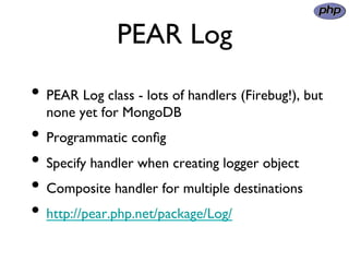 PEAR Log	

•  PEAR Log class - lots of handlers (Firebug!), but
  none yet for MongoDB	

•  Programmatic conﬁg	

•  Specif...