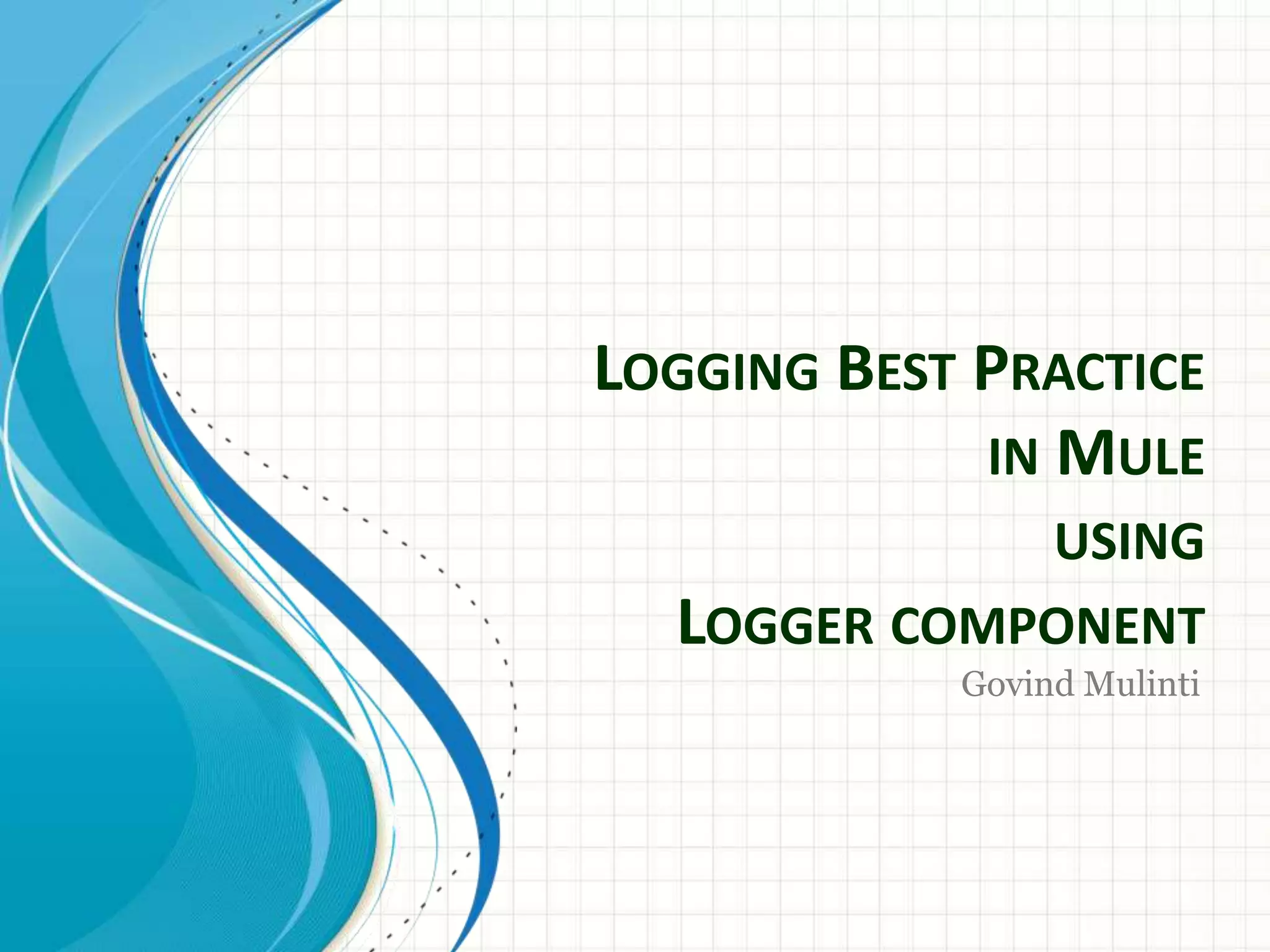 LOGGING BEST PRACTICE IN MULE USING LOGGER COMPONENT Govind Mulinti 