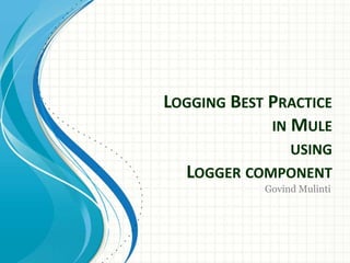 LOGGING BEST PRACTICE
IN MULE
USING
LOGGER COMPONENT
Govind Mulinti
 