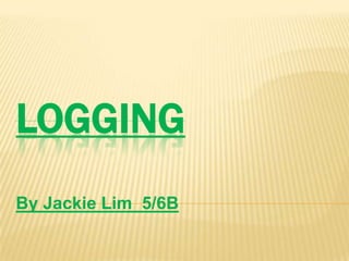 LOGGING
By Jackie Lim 5/6B
 