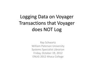 Logging Data on Voyager
Transactions that Voyager
      does NOT Log

             Ray Schwartz
     William Paterson University
     Systems Specialist Librarian
       Friday, October 19, 2012
      ENUG 2012 Ithaca College
 