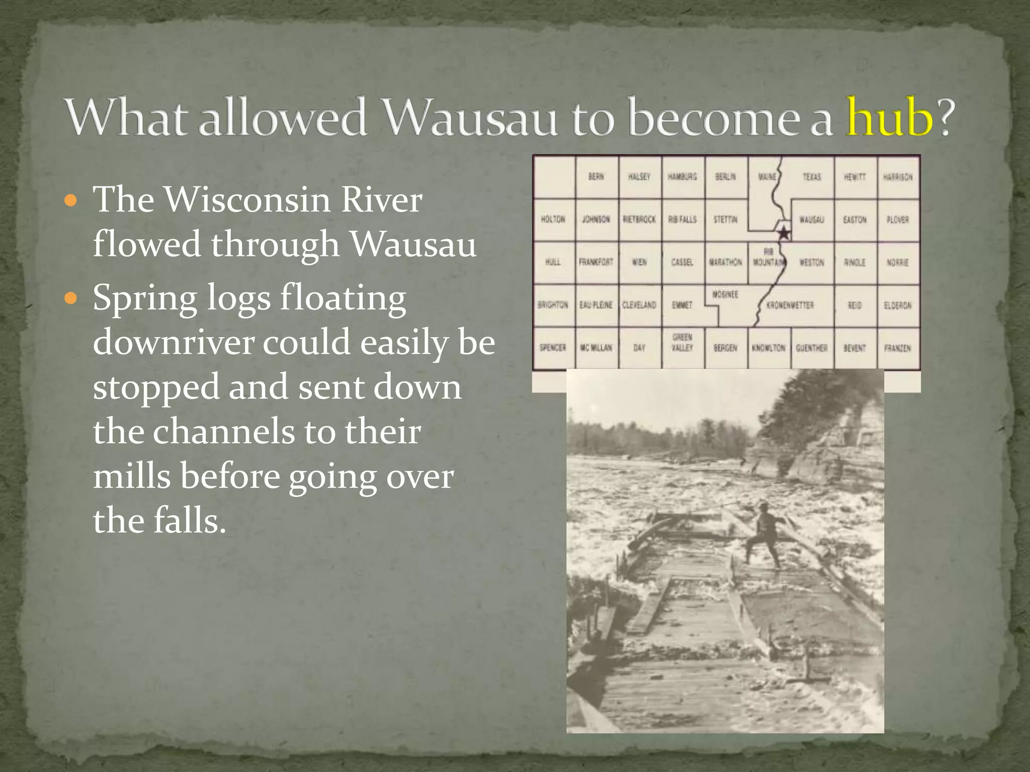  The Wisconsin River

flowed through Wausau
 Spring logs floating
downriver could easily be
stopped and sent down
the channels to their
mills before going over
the falls.

 