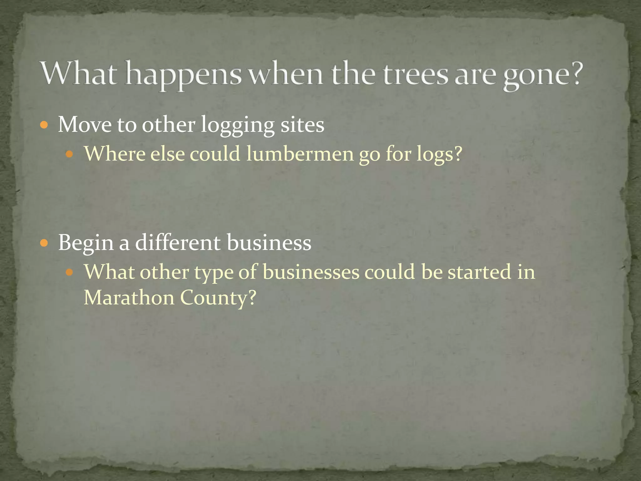  Move to other logging sites
 Where else could lumbermen go for logs?

 Begin a different business
 What other type of businesses could be started in

Marathon County?

 