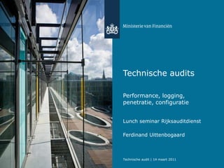 Technische audits Performance, logging,  penetratie, configuratie Lunch seminar Rijksauditdienst Ferdinand Uittenbogaard Technische audit | 14 maart 2011 