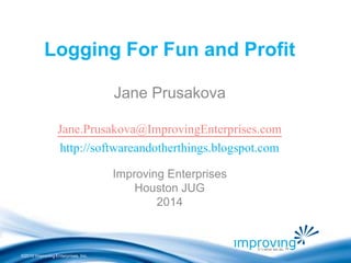 ©2010 Improving Enterprises, Inc.
Logging For Fun and Profit
Jane Prusakova
Jane.Prusakova@ImprovingEnterprises.com
http://softwareandotherthings.blogspot.com
Improving Enterprises
Houston JUG
2014
 