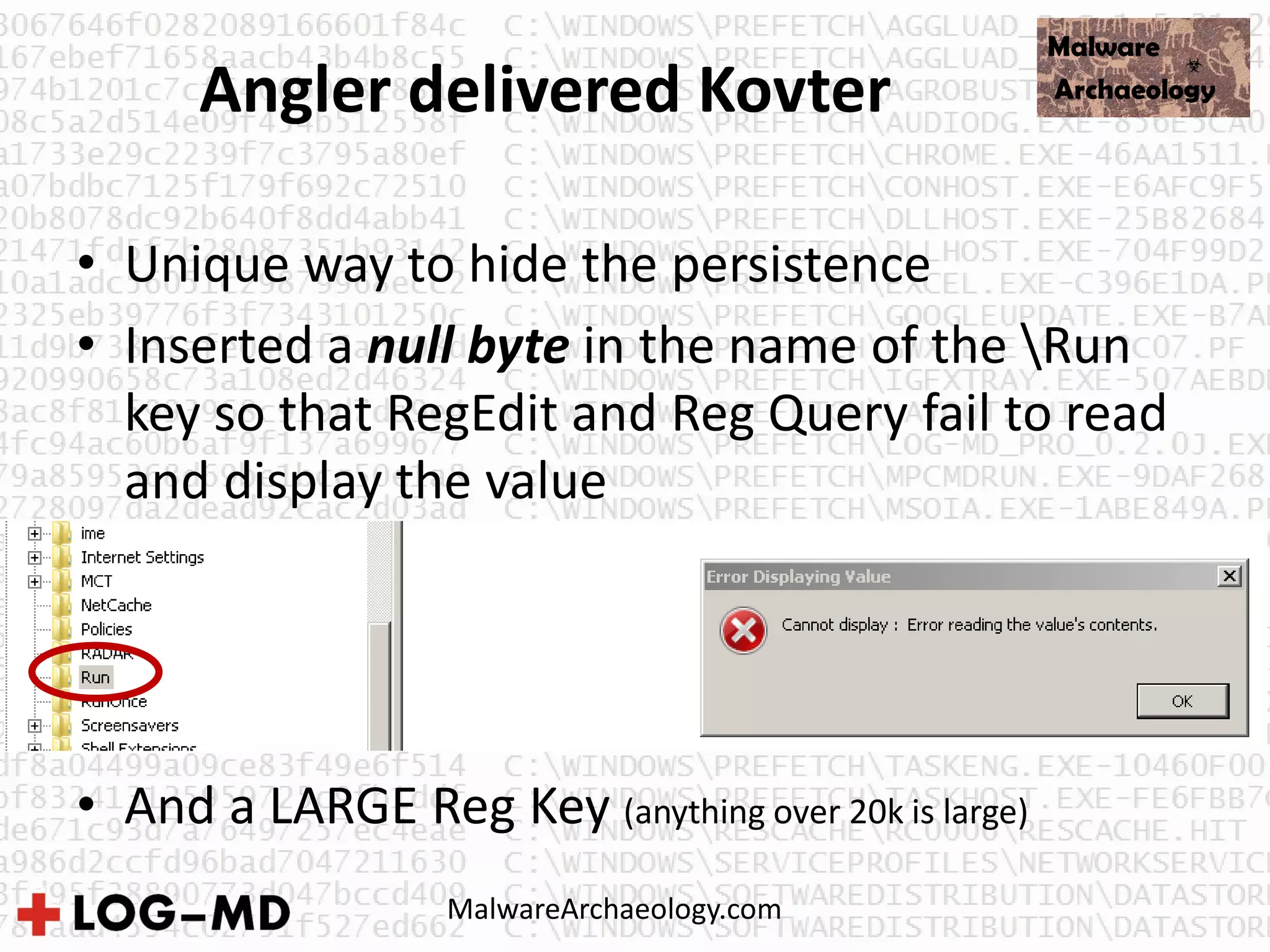 Angler delivered Kovter
• Unique way to hide the persistence
• Inserted a null byte in the name of the Run
key so that RegEdit and Reg Query fail to read
and display the value
• And a LARGE Reg Key (anything over 20k is large)
MalwareArchaeology.com
 