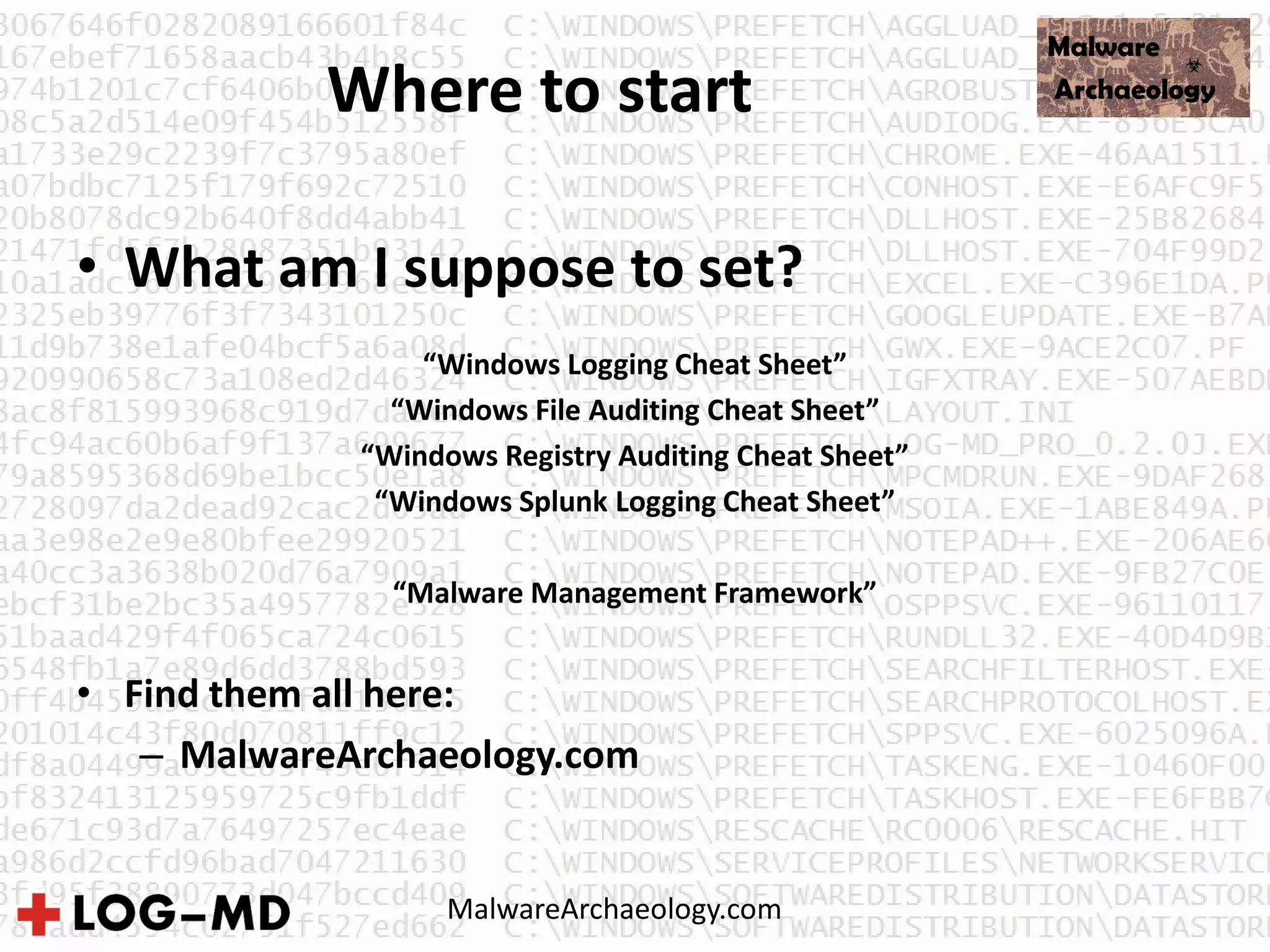 Where to start
• What am I suppose to set?
“Windows Logging Cheat Sheet”
“Windows File Auditing Cheat Sheet”
“Windows Registry Auditing Cheat Sheet”
“Windows Splunk Logging Cheat Sheet”
“Malware Management Framework”
• Find them all here:
– MalwareArchaeology.com
MalwareArchaeology.com
 