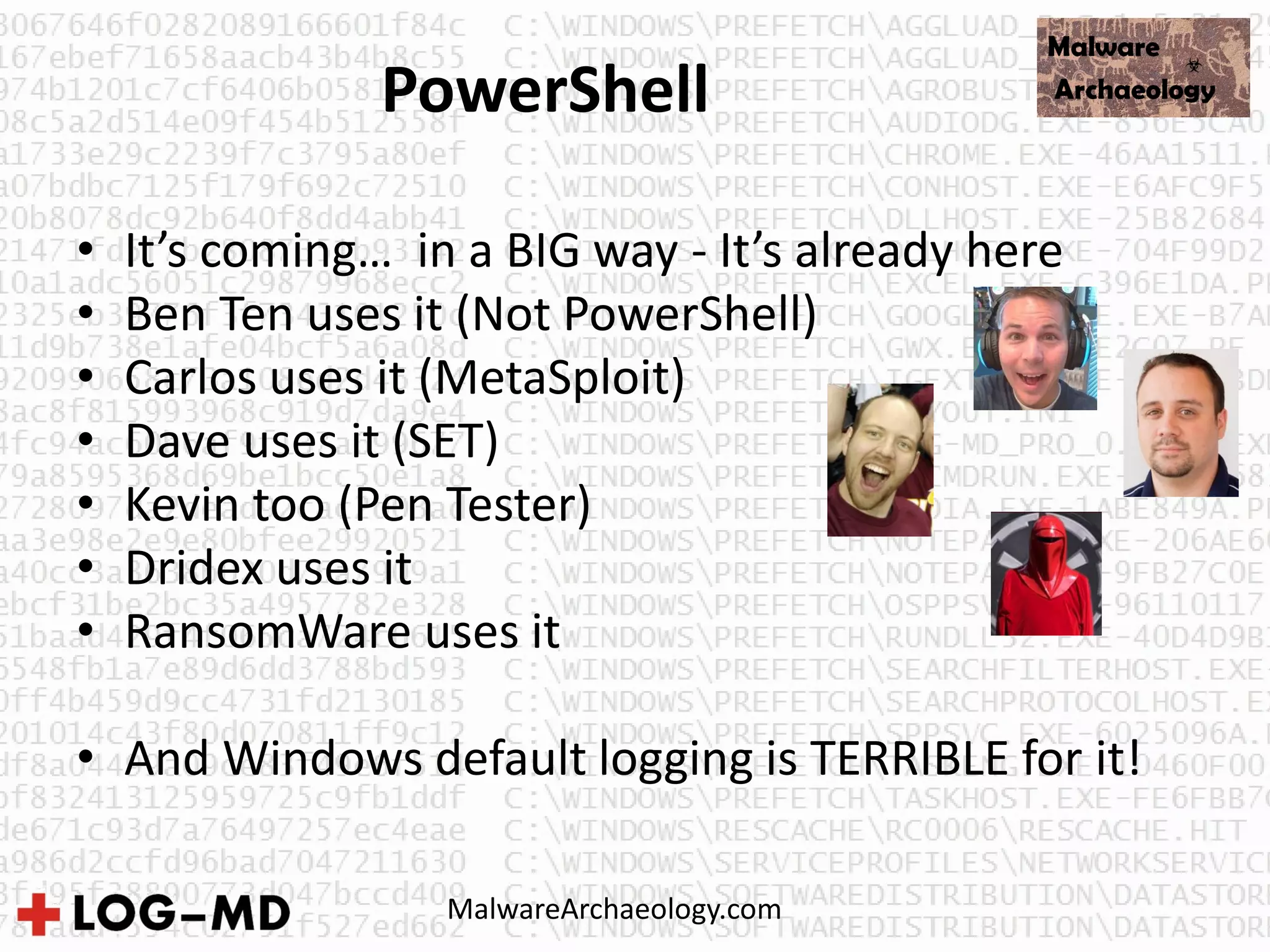 PowerShell
• It’s coming… in a BIG way - It’s already here
• Ben Ten uses it (Not PowerShell)
• Carlos uses it (MetaSploit)
• Dave uses it (SET)
• Kevin too (Pen Tester)
• Dridex uses it
• RansomWare uses it
• And Windows default logging is TERRIBLE for it!
MalwareArchaeology.com
 