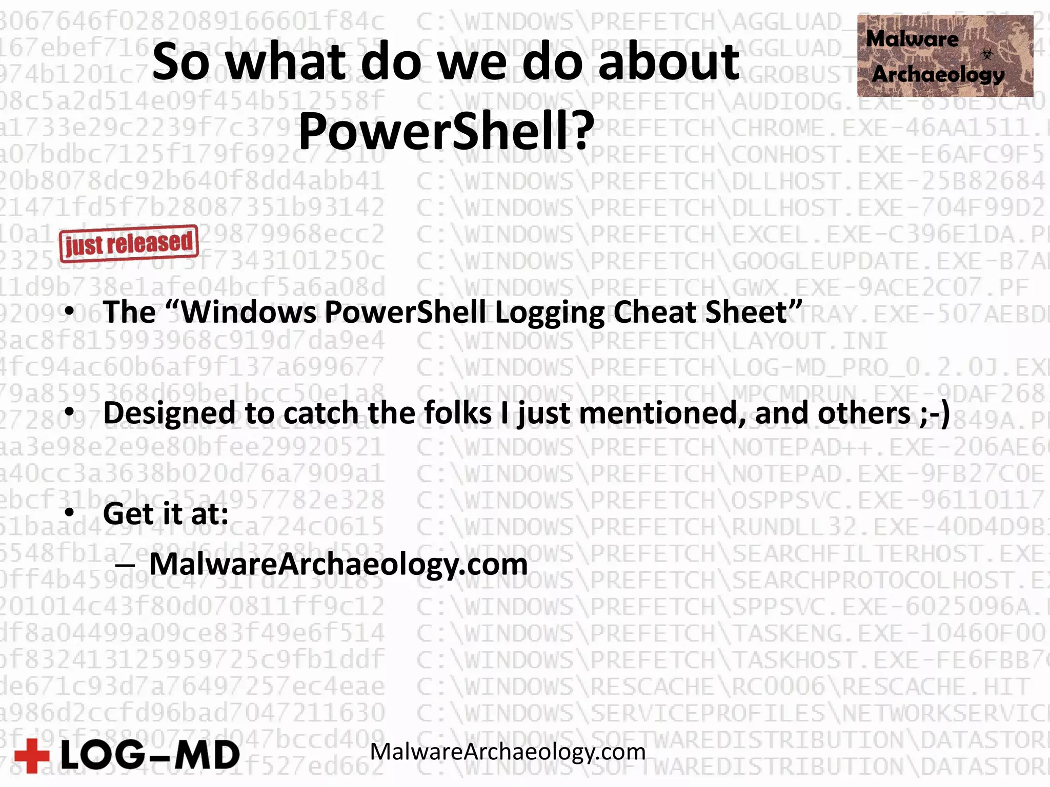 So what do we do about
PowerShell?
• The “Windows PowerShell Logging Cheat Sheet”
• Designed to catch the folks I just mentioned, and others ;-)
• Get it at:
– MalwareArchaeology.com
MalwareArchaeology.com
 