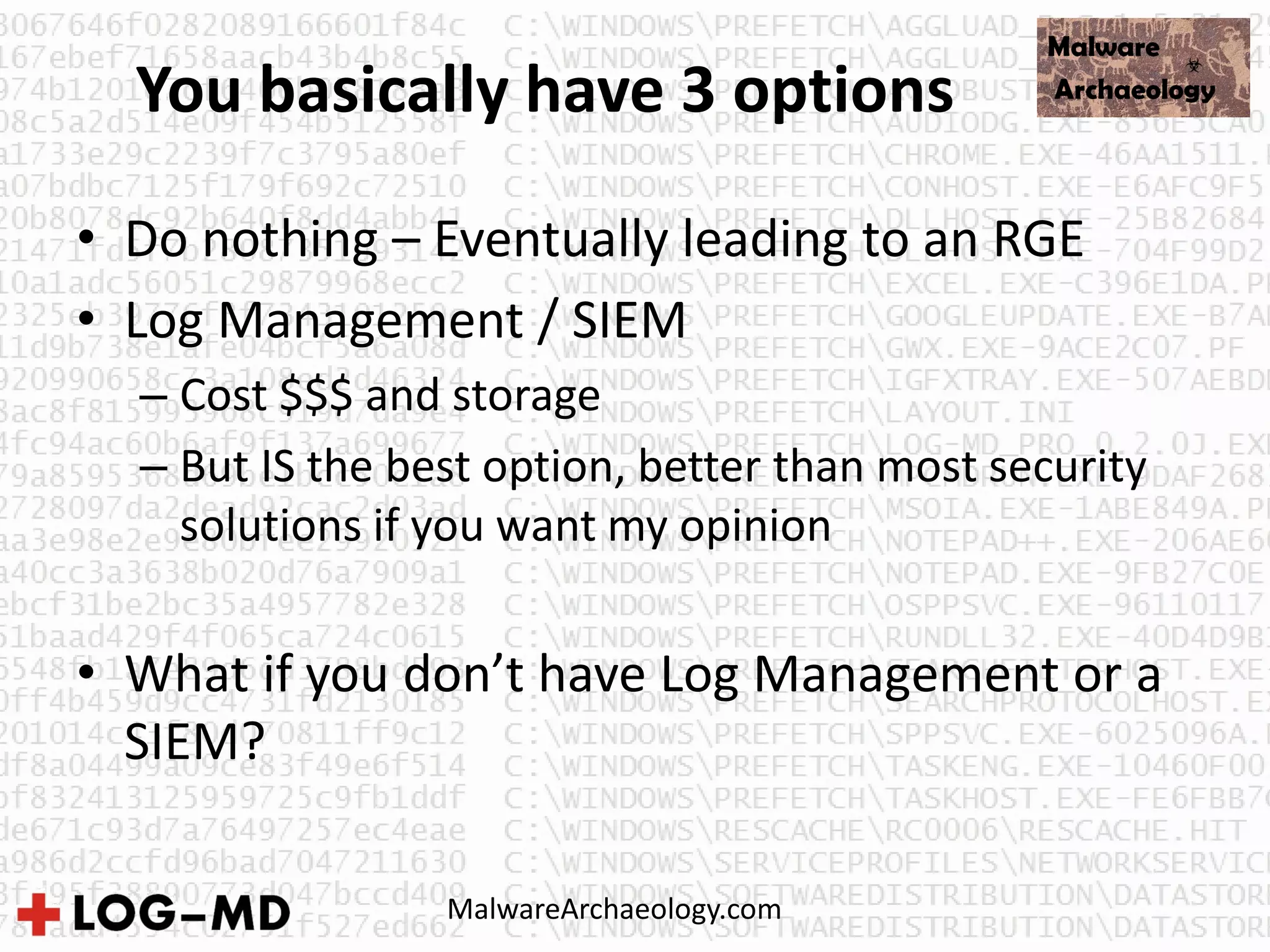 You basically have 3 options
• Do nothing – Eventually leading to an RGE
• Log Management / SIEM
– Cost $$$ and storage
– But IS the best option, better than most security
solutions if you want my opinion
• What if you don’t have Log Management or a
SIEM?
MalwareArchaeology.com
 