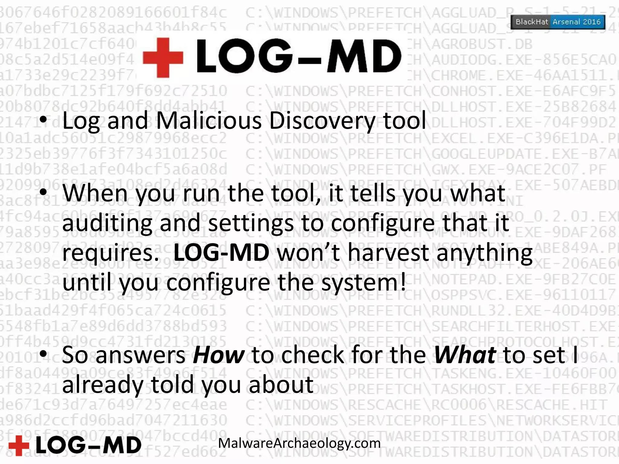 • Log and Malicious Discovery tool
• When you run the tool, it tells you what
auditing and settings to configure that it
requires. LOG-MD won’t harvest anything
until you configure the system!
• So answers How to check for the What to set I
already told you about
MalwareArchaeology.com
 