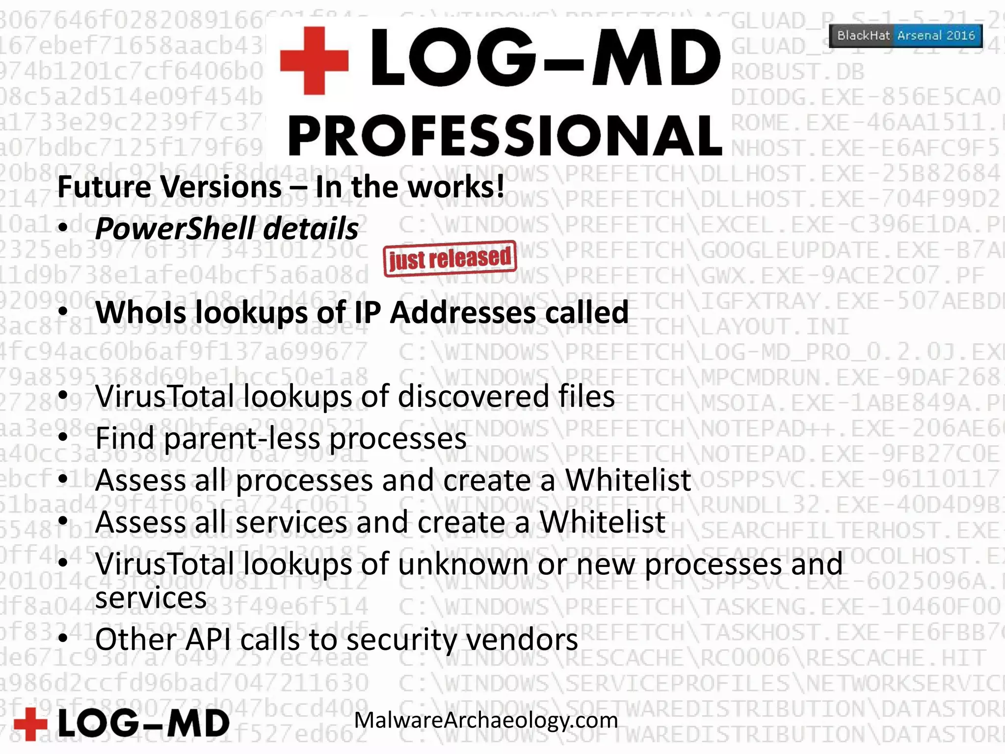 MalwareArchaeology.com
Future Versions – In the works!
• PowerShell details
• WhoIs lookups of IP Addresses called
• VirusTotal lookups of discovered files
• Find parent-less processes
• Assess all processes and create a Whitelist
• Assess all services and create a Whitelist
• VirusTotal lookups of unknown or new processes and
services
• Other API calls to security vendors
 