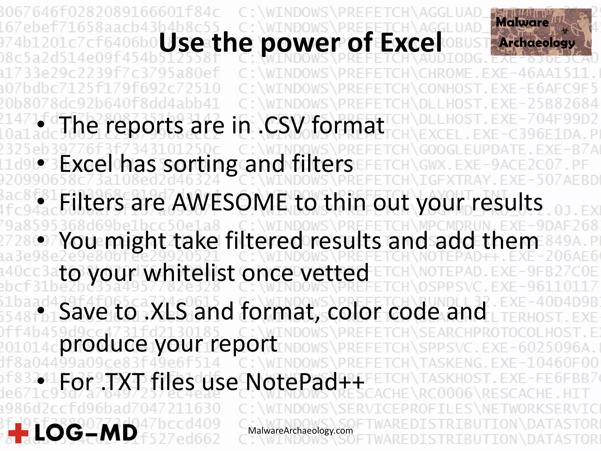 MalwareArchaeology.com
Use the power of Excel
• The reports are in .CSV format
• Excel has sorting and filters
• Filters are AWESOME to thin out your results
• You might take filtered results and add them
to your whitelist once vetted
• Save to .XLS and format, color code and
produce your report
• For .TXT files use NotePad++
 