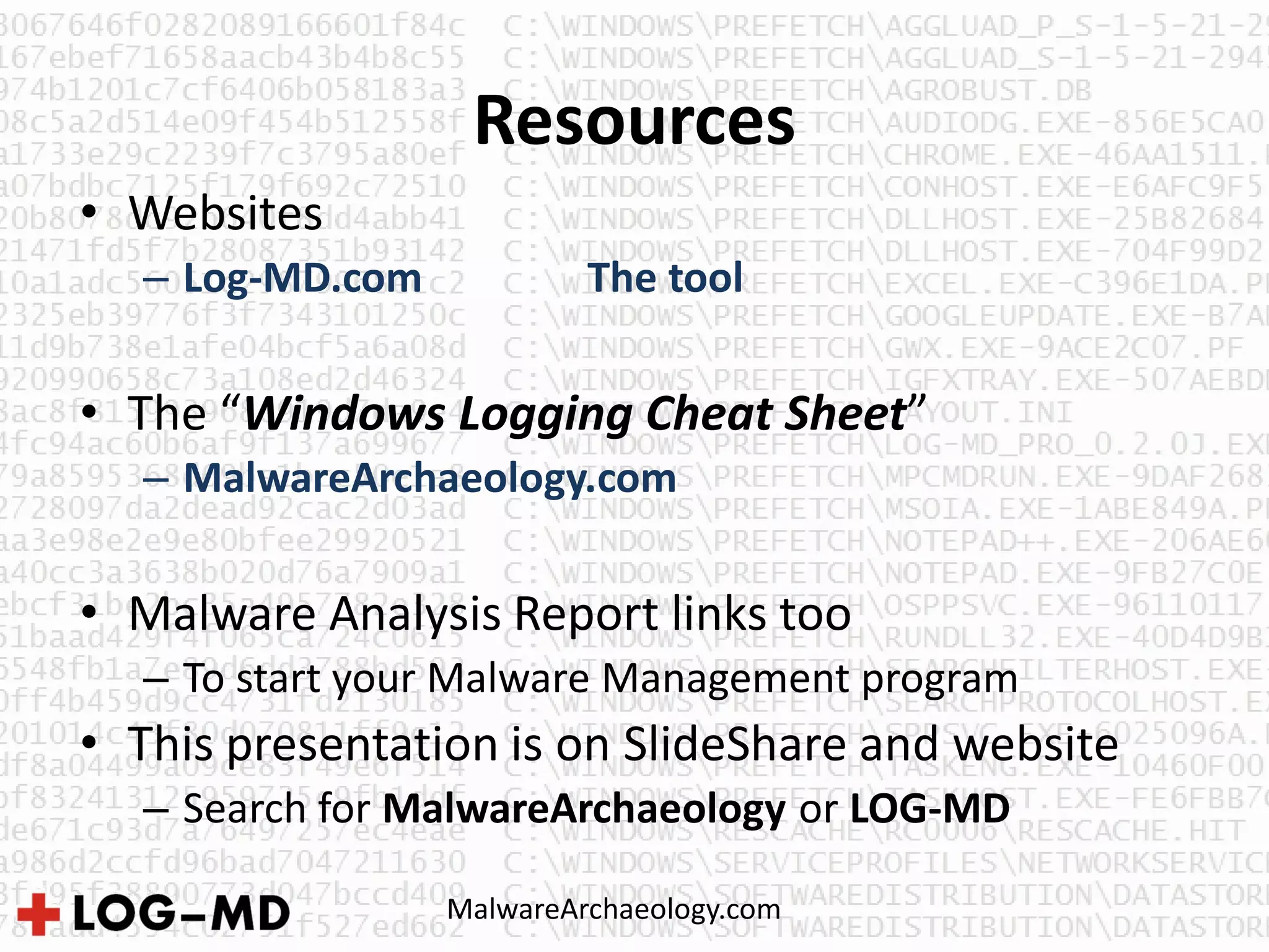 Resources
MalwareArchaeology.com
• Websites
– Log-MD.com The tool
• The “Windows Logging Cheat Sheet”
– MalwareArchaeology.com
• Malware Analysis Report links too
– To start your Malware Management program
• This presentation is on SlideShare and website
– Search for MalwareArchaeology or LOG-MD
 