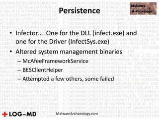 Persistence
• Infector… One for the DLL (infect.exe) and
one for the Driver (InfectSys.exe)
• Altered system management binaries
– McAfeeFrameworkService
– BESClientHelper
– Attempted a few others, some failed
MalwareArchaeology.com
 