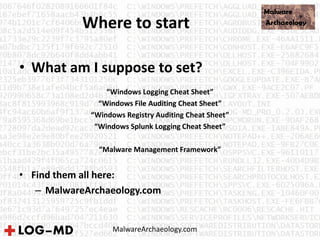 Where to start
• What am I suppose to set?
“Windows Logging Cheat Sheet”
“Windows File Auditing Cheat Sheet”
“Windows Registry Auditing Cheat Sheet”
“Windows Splunk Logging Cheat Sheet”
“Malware Management Framework”
• Find them all here:
– MalwareArchaeology.com
MalwareArchaeology.com
 