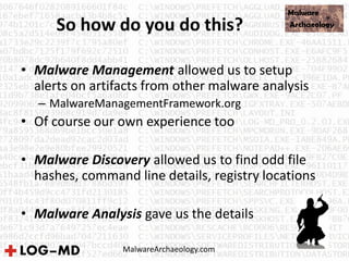 So how do you do this?
• Malware Management allowed us to setup
alerts on artifacts from other malware analysis
– MalwareManagementFramework.org
• Of course our own experience too
• Malware Discovery allowed us to find odd file
hashes, command line details, registry locations
• Malware Analysis gave us the details
MalwareArchaeology.com
 
