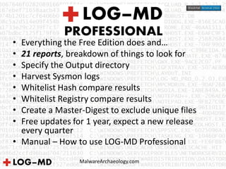MalwareArchaeology.com
• Everything the Free Edition does and…
• 21 reports, breakdown of things to look for
• Specify the Output directory
• Harvest Sysmon logs
• Whitelist Hash compare results
• Whitelist Registry compare results
• Create a Master-Digest to exclude unique files
• Free updates for 1 year, expect a new release
every quarter
• Manual – How to use LOG-MD Professional
 