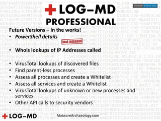 MalwareArchaeology.com
Future Versions – In the works!
• PowerShell details
• WhoIs lookups of IP Addresses called
• VirusTotal lookups of discovered files
• Find parent-less processes
• Assess all processes and create a Whitelist
• Assess all services and create a Whitelist
• VirusTotal lookups of unknown or new processes and
services
• Other API calls to security vendors
 