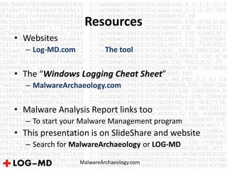 Resources
MalwareArchaeology.com
• Websites
– Log-MD.com The tool
• The “Windows Logging Cheat Sheet”
– MalwareArchaeology.com
• Malware Analysis Report links too
– To start your Malware Management program
• This presentation is on SlideShare and website
– Search for MalwareArchaeology or LOG-MD
 