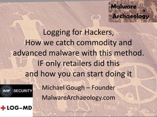 Logging for Hackers,
How we catch commodity and
advanced malware with this method.
IF only retailers did this
and how you can start doing it
Michael Gough – Founder
MalwareArchaeology.com
MalwareArchaeology.com
 