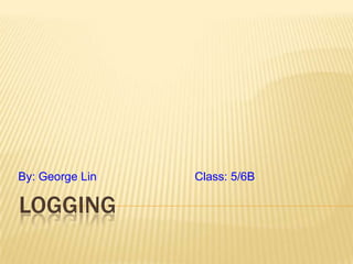 By: George Lin   Class: 5/6B

LOGGING
 