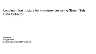 Logging infrastructure for MicroServices using StreamSets Data Collector
Logging Infrastructure for microservices using StreamSets
Data Collector
Presenter:
Virag Kothari
Software Engineer at StreamSets
 
