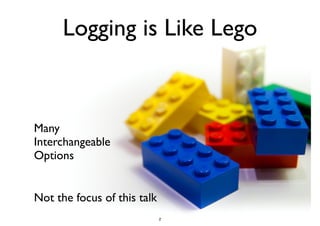 Logging is Like Lego 
Many 
Interchangeable 
Options 
Not the focus of this talk 
2 
 