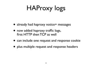 HAProxy logs 
• already had haproxy notice+ messages 
• now added haproxy traffic logs, 
first HTTP then TCP as well 
• can include one request and response cookie 
• plus multiple request and response headers 
45 
 