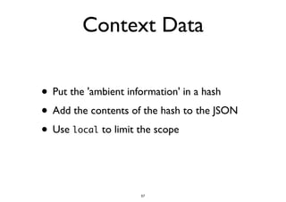 Context Data 
• Put the 'ambient information' in a hash 
• Add the contents of the hash to the JSON 
• Use local to limit the scope 
57 
 