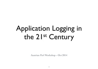 Application Logging in 
the 21st Century 
Austrian Perl Workshop – Oct 2014 
1 
 