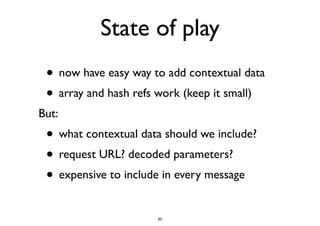 State of play 
• now have easy way to add contextual data 
• array and hash refs work (keep it small) 
But: 
• what contextual data should we include? 
• request URL? decoded parameters? 
• expensive to include in every message 
60 
 
