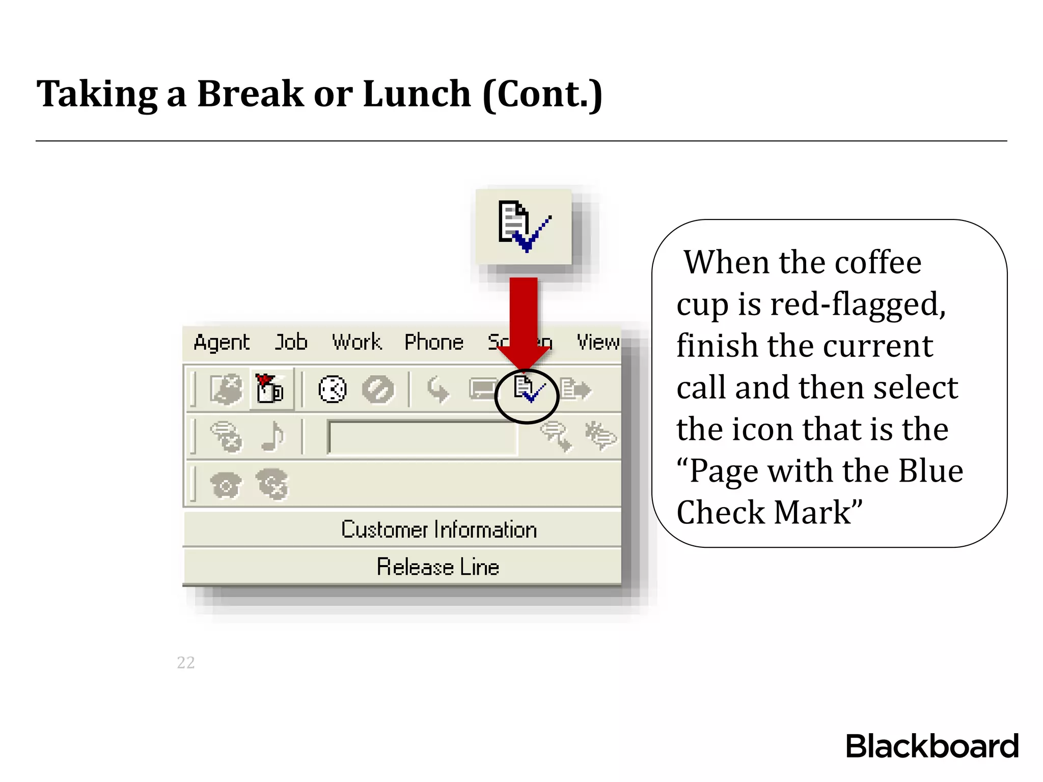 Taking a Break or Lunch (Cont.)
22
When the coffee
cup is red-flagged,
finish the current
call and then select
the icon that is the
“Page with the Blue
Check Mark”
 