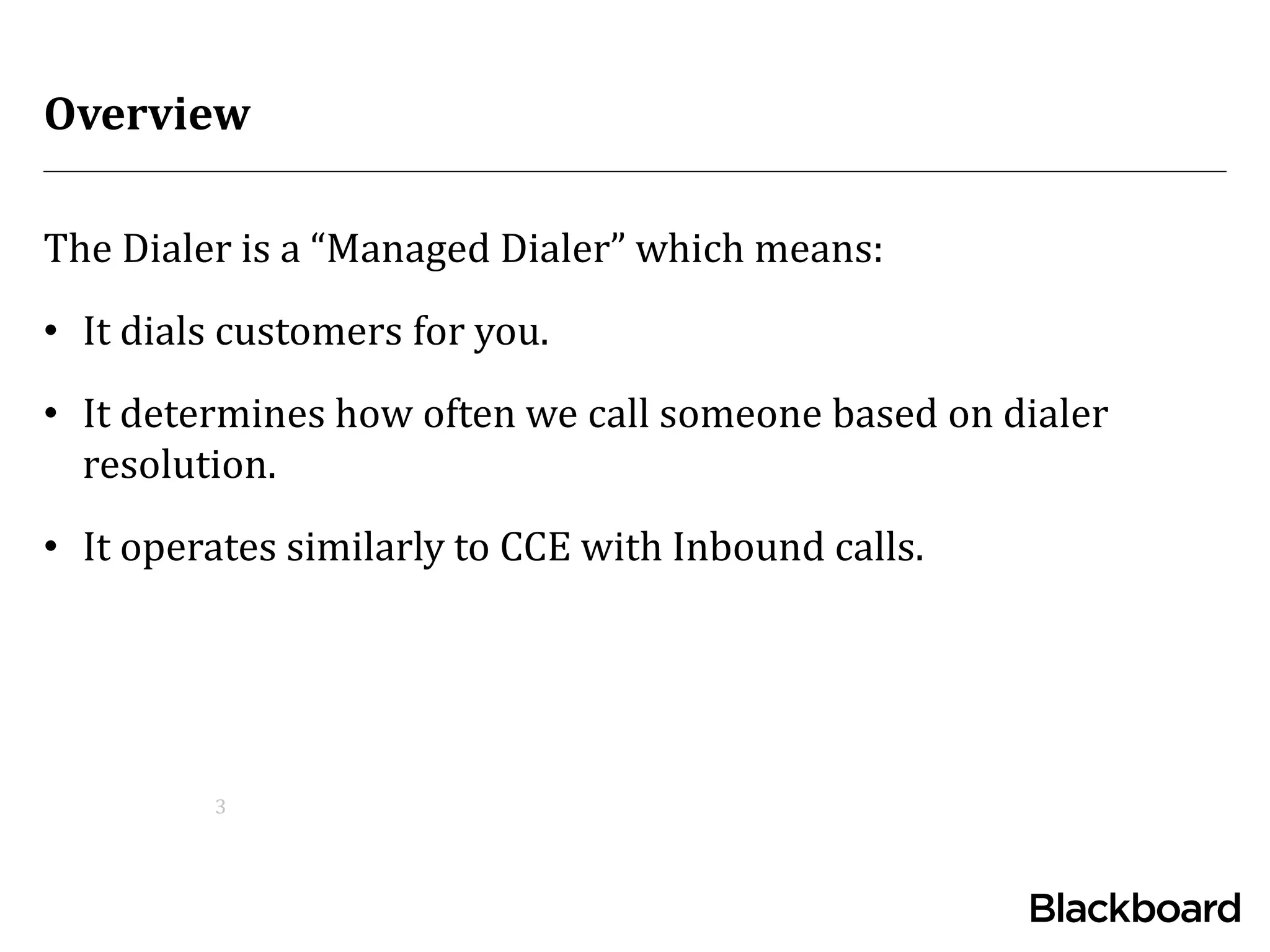 Overview
3
The Dialer is a “Managed Dialer” which means:
• It dials customers for you.
• It determines how often we call someone based on dialer
resolution.
• It operates similarly to CCE with Inbound calls.
 