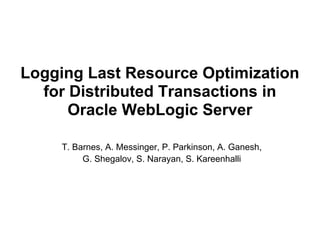 Logging Last Resource Optimization
  for Distributed Transactions in
      Oracle WebLogic Server

     T. Barnes, A. Messinger, P. Parkinson, A. Ganesh,
          G. Shegalov, S. Narayan, S. Kareenhalli
 