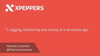 Carlo Pecchia
@carlopecchia
 Logging, monitoring and tracing of a serverless app
Mariano Calandra
@MarianoCalandra
 